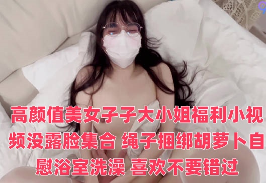 高颜值美女孑孑大小姐福利小视频没露脸集合 绳子捆绑胡萝卜自慰浴室洗澡 喜欢不要错过}