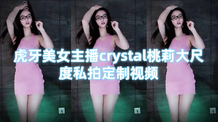 虎牙美女主播crystal桃莉大尺度私拍定制视频 劲歌热舞骚气 抖胸摇臀极度很是诱惑}