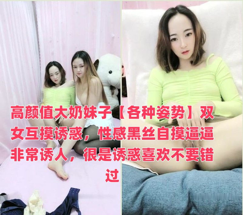 高颜值大奶妹子【各种姿势】双女互摸诱惑，性感黑丝自摸逼逼非常诱人，很是诱惑喜欢不要错过}